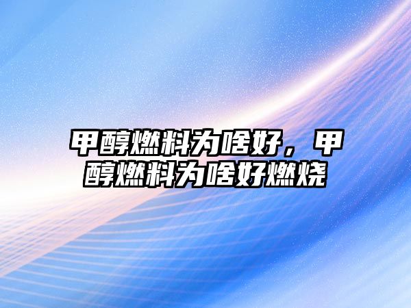 甲醇燃料為啥好，甲醇燃料為啥好燃燒