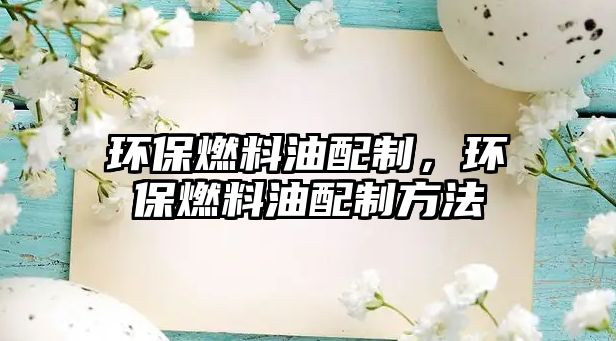 環(huán)保燃料油配制，環(huán)保燃料油配制方法