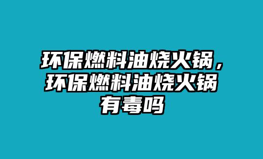 環(huán)保燃料油燒火鍋，環(huán)保燃料油燒火鍋有毒嗎