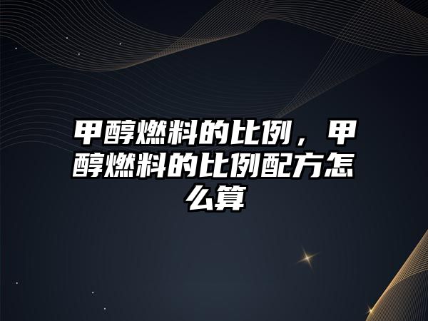 甲醇燃料的比例，甲醇燃料的比例配方怎么算