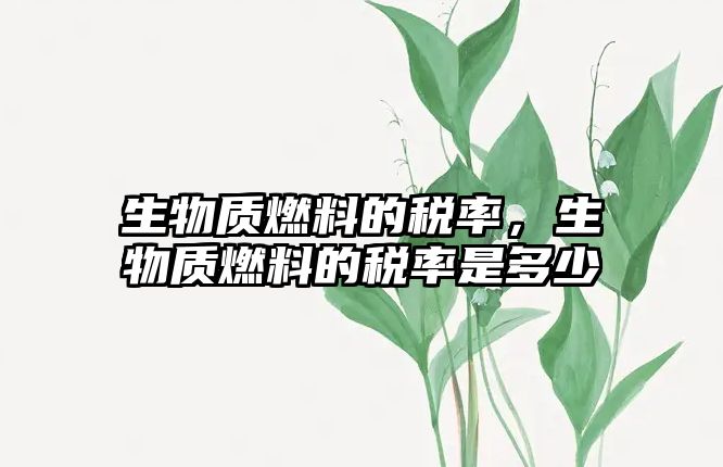 生物質(zhì)燃料的稅率，生物質(zhì)燃料的稅率是多少