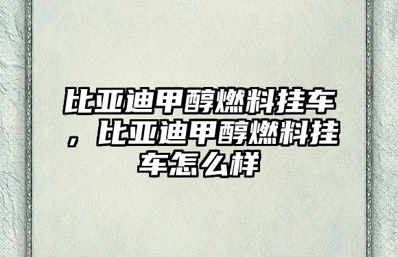 比亞迪甲醇燃料掛車，比亞迪甲醇燃料掛車怎么樣