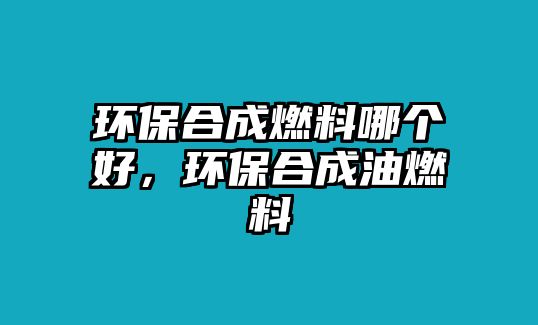 環(huán)保合成燃料哪個(gè)好，環(huán)保合成油燃料