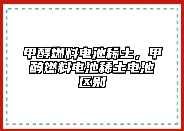 甲醇燃料電池稀土，甲醇燃料電池稀土電池區(qū)別