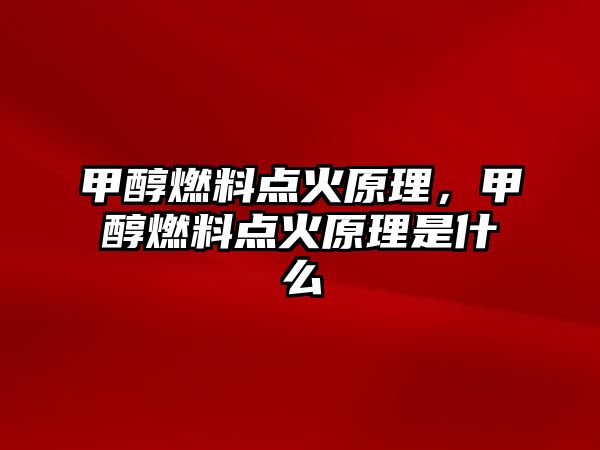 甲醇燃料點火原理，甲醇燃料點火原理是什么