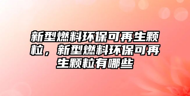 新型燃料環(huán)?？稍偕w粒，新型燃料環(huán)?？稍偕w粒有哪些