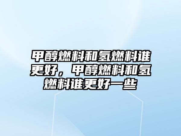 甲醇燃料和氫燃料誰更好，甲醇燃料和氫燃料誰更好一些