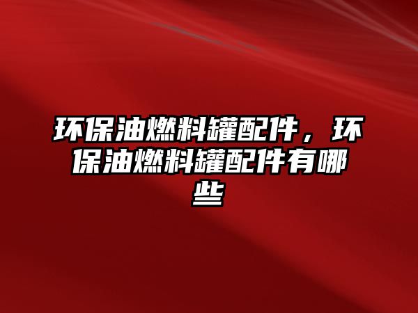 環(huán)保油燃料罐配件，環(huán)保油燃料罐配件有哪些