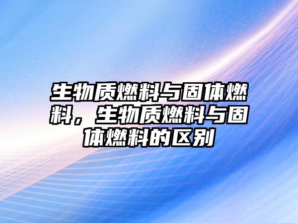 生物質(zhì)燃料與固體燃料，生物質(zhì)燃料與固體燃料的區(qū)別