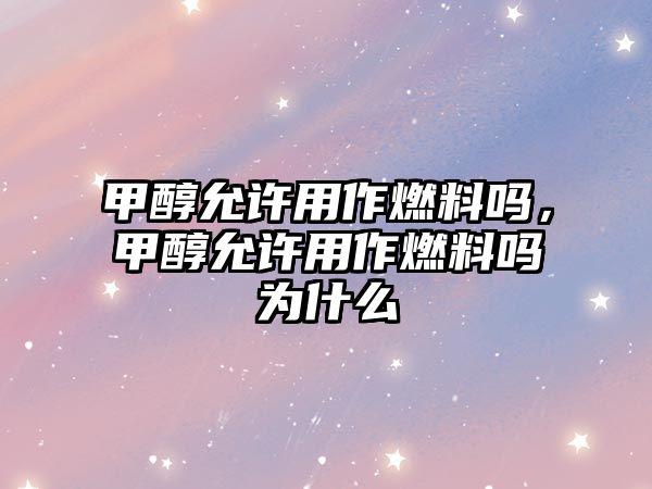 甲醇允許用作燃料嗎，甲醇允許用作燃料嗎為什么