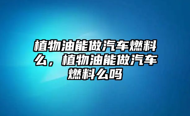 植物油能做汽車燃料么，植物油能做汽車燃料么嗎