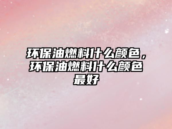 環(huán)保油燃料什么顏色，環(huán)保油燃料什么顏色最好