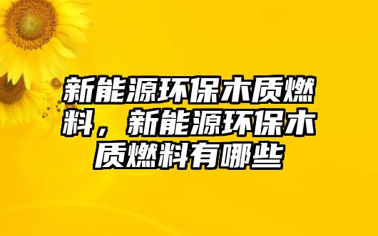 新能源環(huán)保木質(zhì)燃料，新能源環(huán)保木質(zhì)燃料有哪些