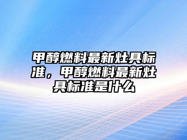 甲醇燃料最新灶具標(biāo)準(zhǔn)，甲醇燃料最新灶具標(biāo)準(zhǔn)是什么