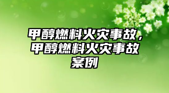 甲醇燃料火災(zāi)事故，甲醇燃料火災(zāi)事故案例