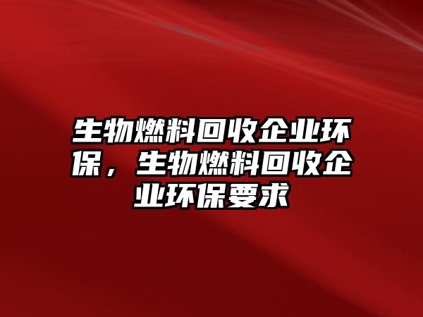 生物燃料回收企業(yè)環(huán)保，生物燃料回收企業(yè)環(huán)保要求