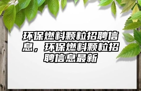 環(huán)保燃料顆粒招聘信息，環(huán)保燃料顆粒招聘信息最新