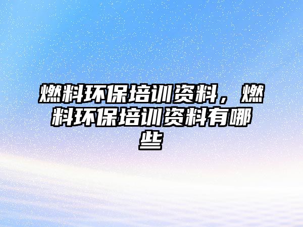 燃料環(huán)保培訓(xùn)資料，燃料環(huán)保培訓(xùn)資料有哪些