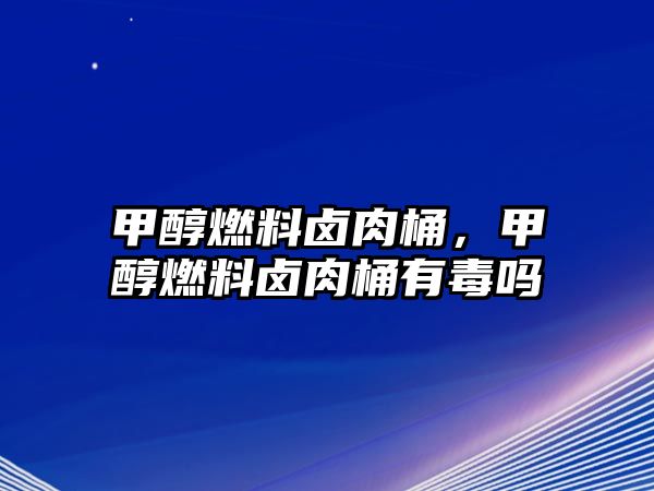 甲醇燃料鹵肉桶，甲醇燃料鹵肉桶有毒嗎