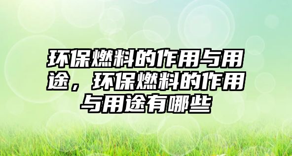 環(huán)保燃料的作用與用途，環(huán)保燃料的作用與用途有哪些