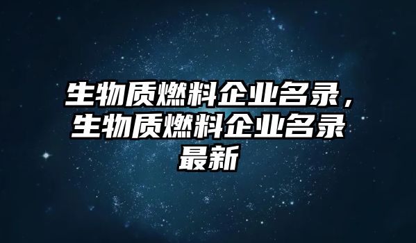 生物質(zhì)燃料企業(yè)名錄，生物質(zhì)燃料企業(yè)名錄最新