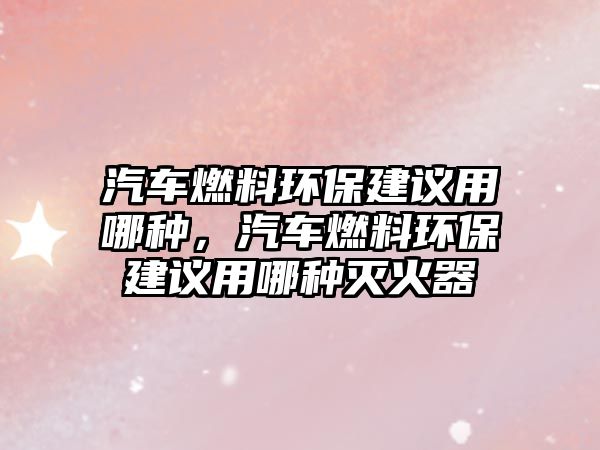 汽車燃料環(huán)保建議用哪種，汽車燃料環(huán)保建議用哪種滅火器