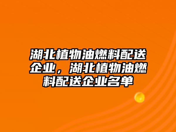 湖北植物油燃料配送企業(yè)，湖北植物油燃料配送企業(yè)名單