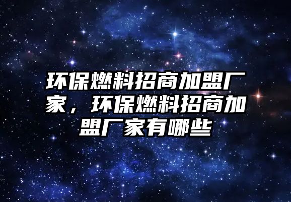 環(huán)保燃料招商加盟廠家，環(huán)保燃料招商加盟廠家有哪些