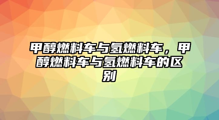 甲醇燃料車與氫燃料車，甲醇燃料車與氫燃料車的區(qū)別