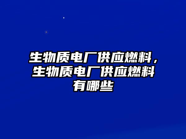 生物質(zhì)電廠供應(yīng)燃料，生物質(zhì)電廠供應(yīng)燃料有哪些