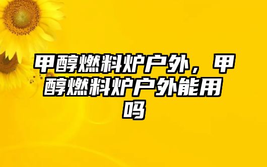 甲醇燃料爐戶外，甲醇燃料爐戶外能用嗎