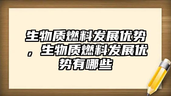 生物質(zhì)燃料發(fā)展優(yōu)勢(shì)，生物質(zhì)燃料發(fā)展優(yōu)勢(shì)有哪些