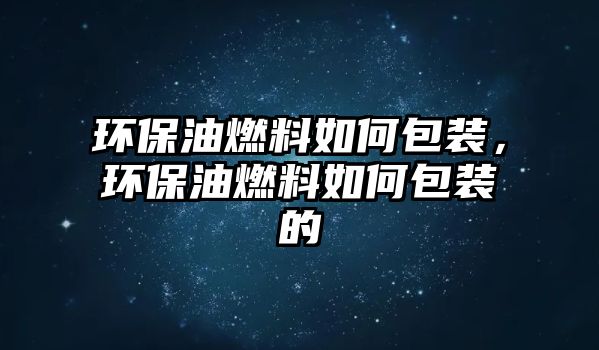 環(huán)保油燃料如何包裝，環(huán)保油燃料如何包裝的