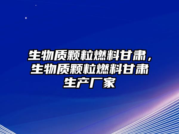 生物質(zhì)顆粒燃料甘肅，生物質(zhì)顆粒燃料甘肅生產(chǎn)廠家