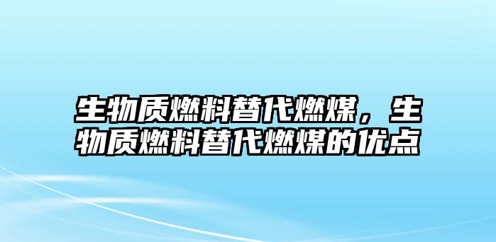 生物質(zhì)燃料替代燃煤，生物質(zhì)燃料替代燃煤的優(yōu)點(diǎn)