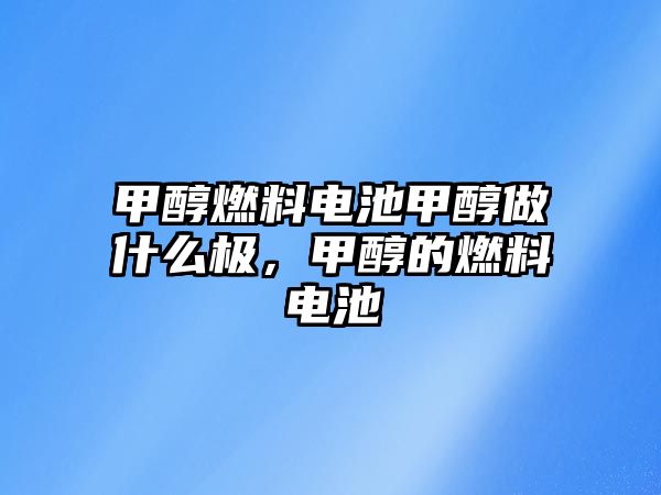 甲醇燃料電池甲醇做什么極，甲醇的燃料電池