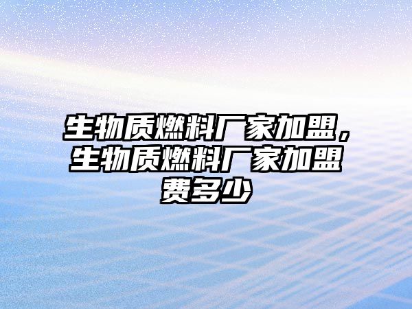 生物質(zhì)燃料廠家加盟，生物質(zhì)燃料廠家加盟費(fèi)多少