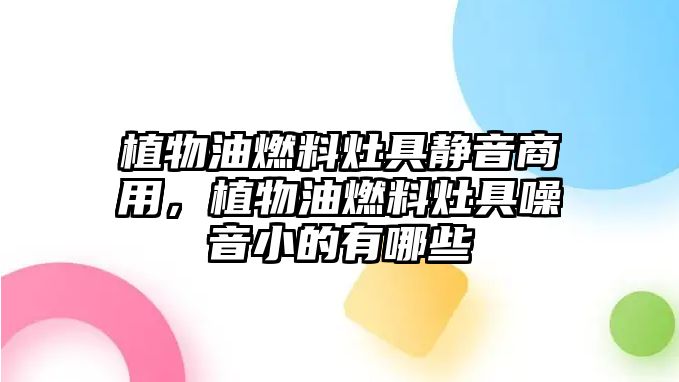 植物油燃料灶具靜音商用，植物油燃料灶具噪音小的有哪些