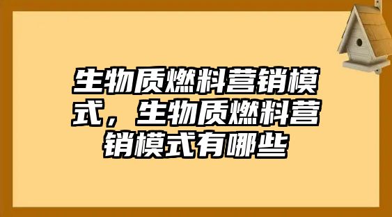 生物質(zhì)燃料營銷模式，生物質(zhì)燃料營銷模式有哪些