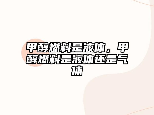 甲醇燃料是液體，甲醇燃料是液體還是氣體