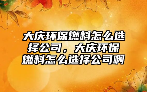 大慶環(huán)保燃料怎么選擇公司，大慶環(huán)保燃料怎么選擇公司啊