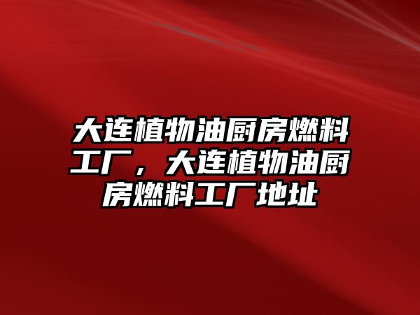 大連植物油廚房燃料工廠，大連植物油廚房燃料工廠地址