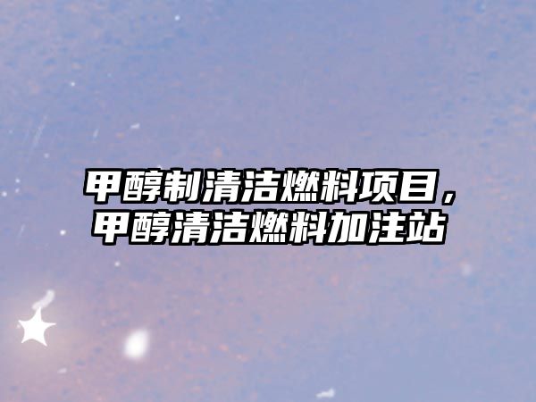 甲醇制清潔燃料項(xiàng)目，甲醇清潔燃料加注站