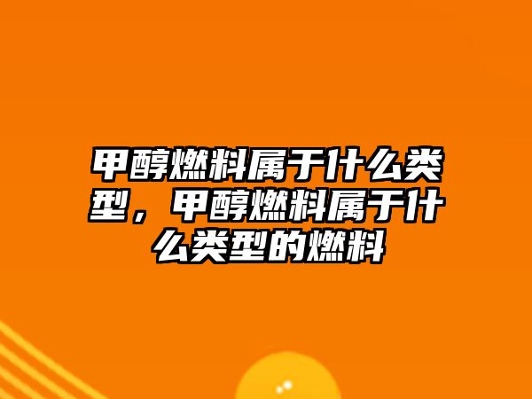 甲醇燃料屬于什么類型，甲醇燃料屬于什么類型的燃料