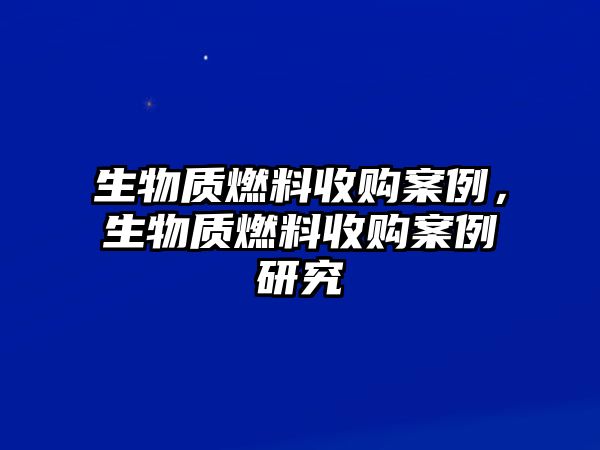 生物質(zhì)燃料收購案例，生物質(zhì)燃料收購案例研究