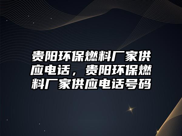 貴陽環(huán)保燃料廠家供應(yīng)電話，貴陽環(huán)保燃料廠家供應(yīng)電話號碼