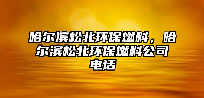 哈爾濱松北環(huán)保燃料，哈爾濱松北環(huán)保燃料公司電話