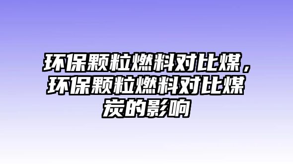 環(huán)保顆粒燃料對(duì)比煤，環(huán)保顆粒燃料對(duì)比煤炭的影響