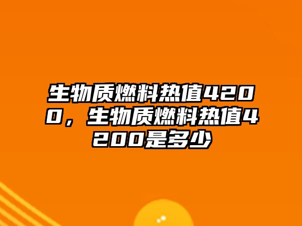 生物質(zhì)燃料熱值4200，生物質(zhì)燃料熱值4200是多少