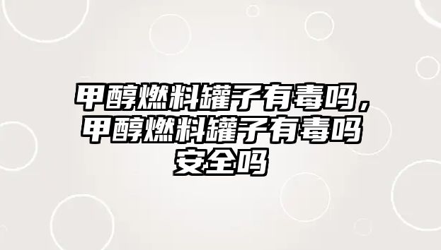 甲醇燃料罐子有毒嗎，甲醇燃料罐子有毒嗎安全嗎